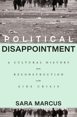 Political Disappointment: A Cultural History from Reconstruction to the AIDS Crisis by Marcus, Sara