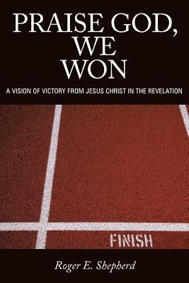 Praise God, We Won: A Vision of Victory from Jesus Christ in the Revelation by Shepherd, Roger E.