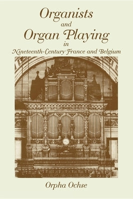 Organists and Organ Playing in Nineteenth-Century France and Belgium by Ochse, Orpha