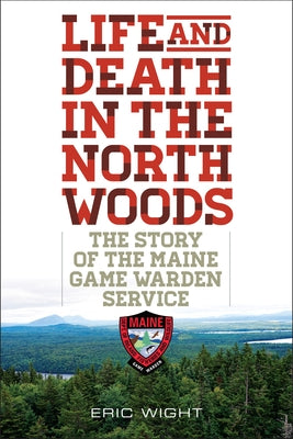 Life and Death in the North Woods: The Story of the Maine Game Warden Service by Wight, Eric