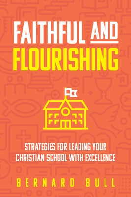 Faithful and Flourishing: Strategies for Leading Your Christian School with Excellence by Bull, Bernard