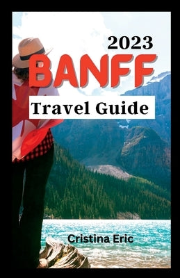 Banff Travel Guide 2023: The Complete Pocket Guide to Exploring Banff's Heartland (with maps) by Eric, Cristina