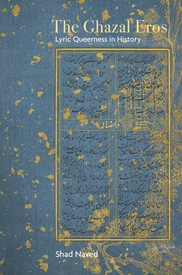 The Ghazal Eros: Lyric Queerness in History by Naved, Shad