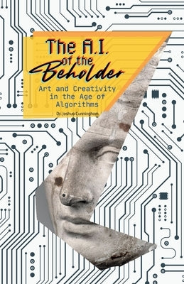 The AI of the Beholder: Art and Creativity in the Age of Algorithms by Cunningham, Joshua