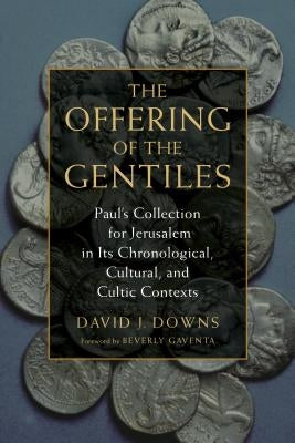 The Offering of the Gentiles: Paul's Collection for Jerusalem in Its Chronological, Cultural, and Cultic Contexts by Downs, David J.