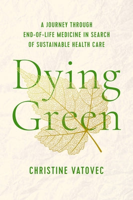 Dying Green: A Journey Through End-Of-Life Medicine in Search of Sustainable Health Care by Vatovec, Christine