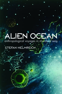 Alien Ocean: Anthropological Voyages in Microbial Seas by Helmreich, Stefan