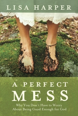 A Perfect Mess: Why You Don't Have to Worry about Being Good Enough for God by Harper, Lisa