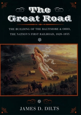 The Great Road: The Building of the Baltimore and Ohio, the Nation's First Railroad, 1828-1853 by Dilts, James D.