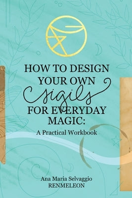 How to Design Your Own Sigils for Everyday Magic: A Practical Workbook by Selvaggio, Ana Maria