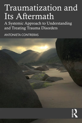 Traumatization and Its Aftermath: A Systemic Approach to Understanding and Treating Trauma Disorders by Contreras, Antonieta