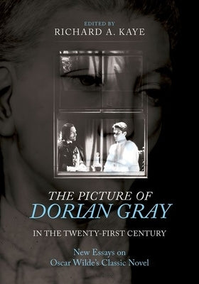 The Picture of Dorian Gray in the Twenty-First Century: New Essays on Oscar Wilde's Classic Novel by Kaye, Richard A.