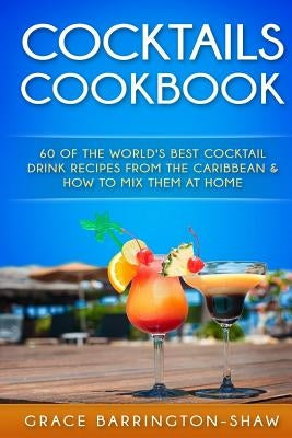 Cocktails Cookbook: 60 of The World's Best Cocktail Drink Recipes From The Caribbean & How To Mix Them At Home. by Barrington-Shaw, Grace