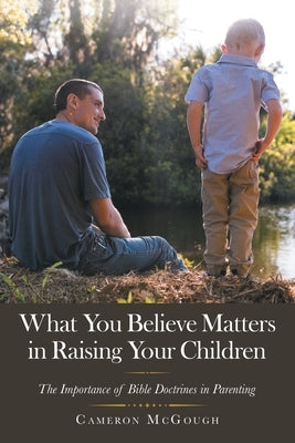 What You Believe Matters in Raising Your Children: The Importance of Bible Doctrines in Parenting by McGough, Cameron