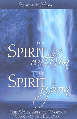 The Spirit Within & the Spirit Upon: The Holy Spirit's Twofold Work for the Believer by Hagin, Kenneth E.