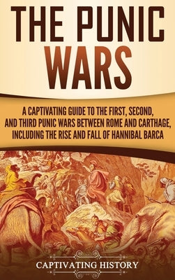 The Punic Wars: A Captivating Guide to the First, Second, and Third Punic Wars Between Rome and Carthage, Including the Rise and Fall by History, Captivating