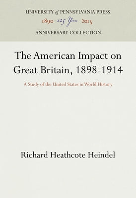 The American Impact on Great Britain, 1898-1914: A Study of the United States in World History by Heindel, Richard Heathcote