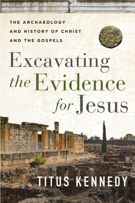 Excavating the Evidence for Jesus: The Archaeology and History of Christ and the Gospels by Kennedy, Titus