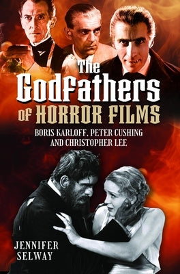The Godfathers of Horror Films: Boris Karloff, Peter Cushing and Christopher Lee by Selway, Jennifer