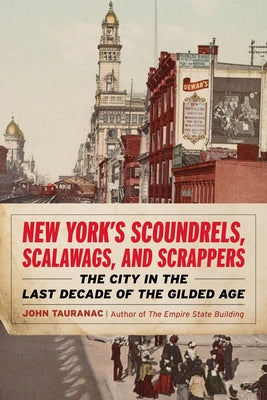 New York's Scoundrels, Scalawags, and Scrappers: The City in the Last Decade of the Gilded Age by Tauranac, John