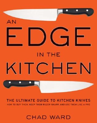 An Edge in the Kitchen: The Ultimate Guide to Kitchen Knives--How to Buy Them, Keep Them Razor Sharp, and Use Them Like a Pro by Ward, Chad