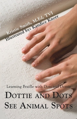 Dottie and Dots See Animal Spots: Learning Braille with Dots and Dottie by Smith M. Ed Tvi, Kristie