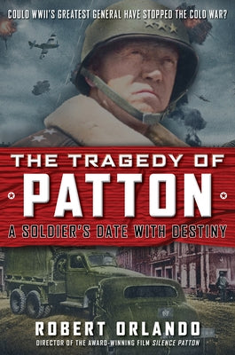 The Tragedy of Patton a Soldier's Date with Destiny: Could World War II's Greatest General Have Stopped the Cold War? by Orlando, Robert