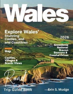 Wales Road Trip Guide Book 2026: New Edition - Explore the Best Scenic Routes, National Parks, Coastal Roads, Timeless Castles, and Local Secrets for by S. Mudge, Erin