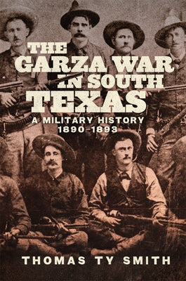 The Garza War in South Texas: A Military History, 1890-1893 by Smith, Thomas Ty