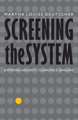 Screening the System: Exposing Security Clearance Dangers by Deutscher, Martha Louise