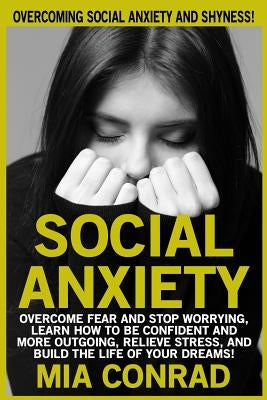 Social Anxiety: Overcoming Social Anxiety And Shyness! Overcome Fear And Stop Worrying, Learn How To Be Confident And More Outgoing, R by Conrad, Mia