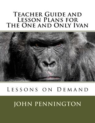 Teacher Guide and Lesson Plans for The One and Only Ivan: Lessons on Demand by Pennington, John