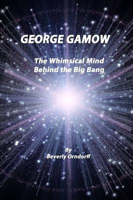 George Gamow: The Whimsical Mind Behind the Big Bang by Orndorff, Beverly