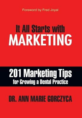 It All Starts with Marketing: 201 Marketing Tips for Growing a Dental Practice by Ann Marie Gorczyca, DMD Mph