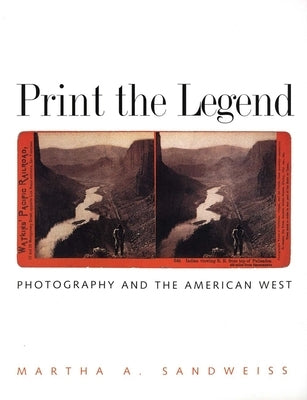 Print the Legend: Photography and the American West by Sandweiss, Martha A.