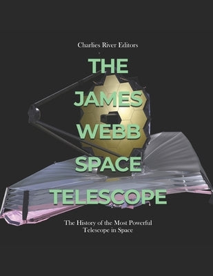 The James Webb Space Telescope: The History of the Most Powerful Telescope in Space by Charles River