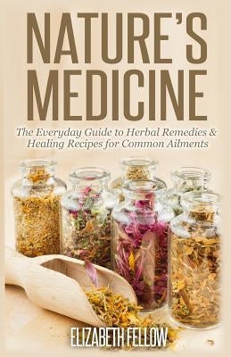 Nature's Medicine: The Everyday Guide to Herbal Remedies & Healing Recipes for Common Ailments by Fellow, Elizabeth