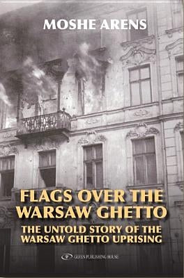 Flags Over the Warsaw Ghetto: The Untold Story of the Warsaw Ghetto Uprising by Arens, Moshe