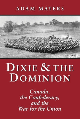 Dixie & the Dominion: Canada, the Confederacy, and the War for the Union by Mayers, Adam