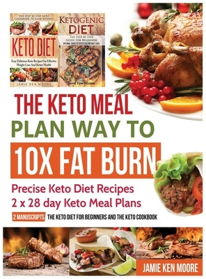 The Keto Meal Plan Way To 10x Fat Burn: Precise Keto Diet Recipes 2 x 28 day Keto Meal Plans by Moore, Jamie Ken