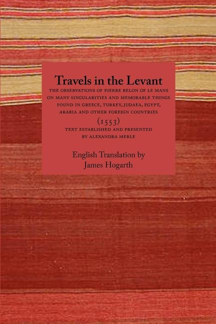 Travels in the Levant: The Observations of Pierre Belon of Le Mans on Many Singularities and Memorable Things Found in Greece, Turkey, Judaea by Belon, Pierre