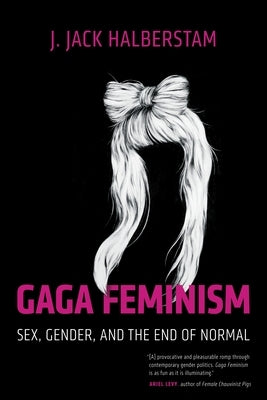 Gaga Feminism: Sex, Gender, and the End of Normal by Halberstam, J. Jack