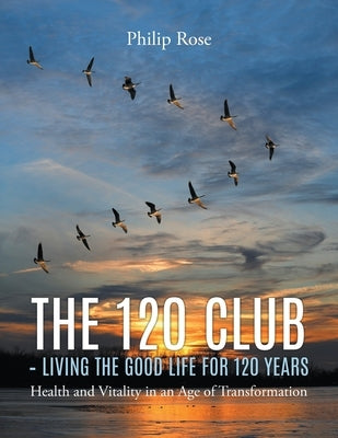 The 120 Club - Living the Good Life for 120 Years by Rose, Philip