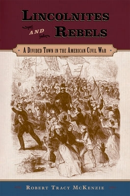 Lincolnites and Rebels: A Divided Town in the American Civil War by McKenzie, Robert Tracy