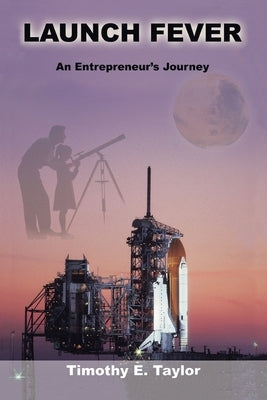 Launch Fever: An entrepreneur's journey into the secrets of launching rockets, a new business and living a happier life. by Taylor, Timothy E.