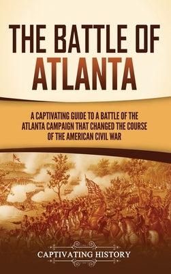 The Battle of Atlanta: A Captivating Guide to a Battle of the Atlanta Campaign That Changed the Course of the American Civil War by History, Captivating