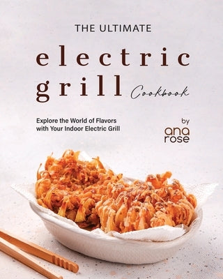 The Ultimate Electric Grill Cookbook: Explore the World of Flavors with Your Indoor Electric Grill by Rose, Ana