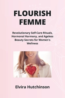 Flourish Femme: Revolutionary Self-Care Rituals, Hormonal Harmony, and Ageless Beauty Secrets for Women's Wellness by Hutchinson, Elvira