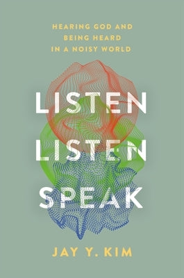 Listen, Listen, Speak: Hearing God and Being Heard in a Noisy World by Kim, Jay Y.