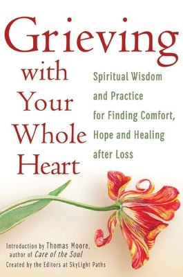 Grieving with Your Whole Heart: Spiritual Wisdom and Practice for Finding Comfort, Hope and Healing After Loss by The Editors of Skylight Paths